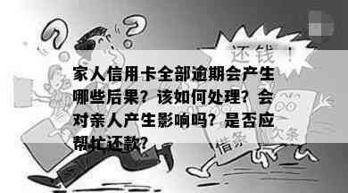 家人信用卡全部逾期会产生哪些后果？该如何处理？会对亲人产生影响吗？是否应帮忙还款？