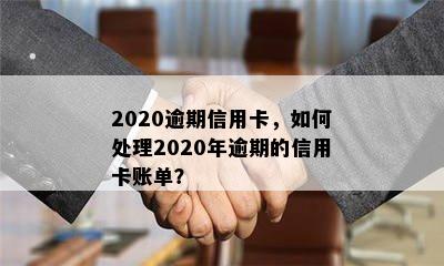 2020逾期信用卡，如何处理2020年逾期的信用卡账单？