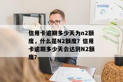 信用卡逾期多少天为n2额度，什么是N2额度？信用卡逾期多少天会达到N2额度？