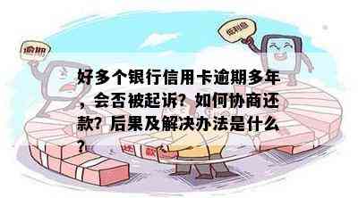 好多个银行信用卡逾期多年，会否被起诉？如何协商还款？后果及解决办法是什么？