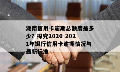 湖南信用卡逾期总额度是多少？探究2020-2021年银行信用卡逾期情况与最新标准