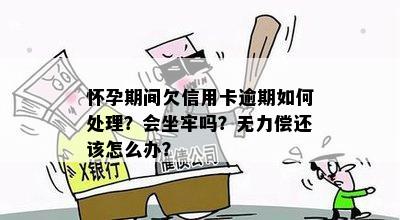 怀孕期间欠信用卡逾期如何处理？会坐牢吗？无力偿还该怎么办？