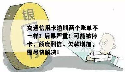 交通信用卡逾期两个账单不一样？后果严重！可能被停卡，额度翻倍，欠款增加，需尽快解决！