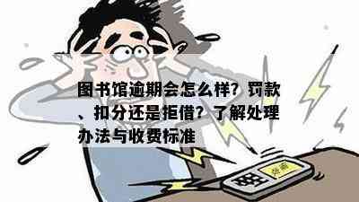 图书馆逾期会怎么样？罚款、扣分还是拒借？了解处理办法与收费标准