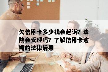 欠信用卡多少钱会起诉？法院会受理吗？了解信用卡逾期的法律后果