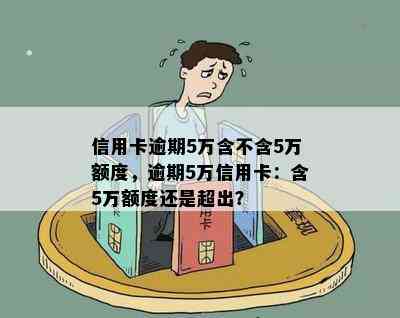 信用卡逾期5万含不含5万额度，逾期5万信用卡：含5万额度还是超出？