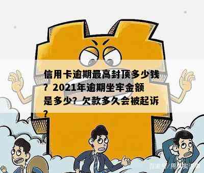 信用卡逾期更高封顶多少钱？2021年逾期坐牢金额是多少？欠款多久会被起诉？