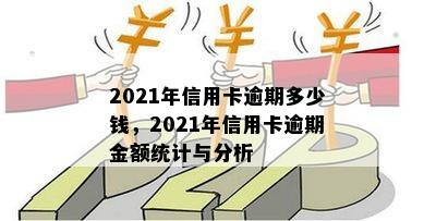 2021年信用卡逾期多少钱，2021年信用卡逾期金额统计与分析