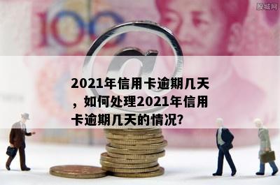 2021年信用卡逾期几天，如何处理2021年信用卡逾期几天的情况？