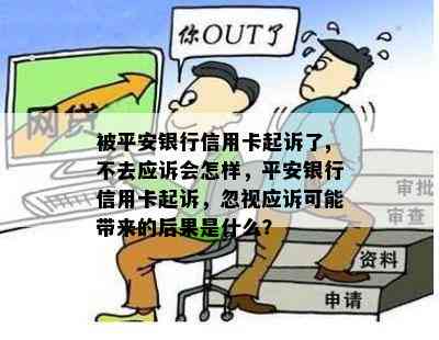 被平安银行信用卡起诉了,不去应诉会怎样，平安银行信用卡起诉，忽视应诉可能带来的后果是什么？