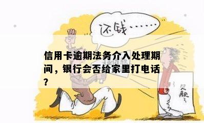 信用卡逾期法务介入处理期间，银行会否给家里打电话？