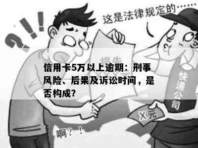 信用卡5万以上逾期：刑事风险、后果及诉讼时间，是否构成？