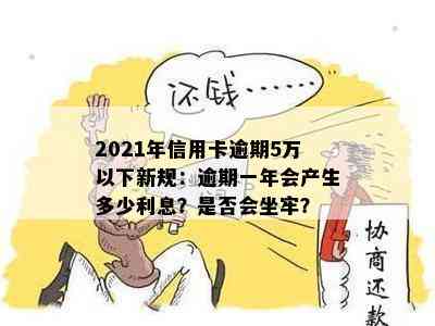 2021年信用卡逾期5万以下新规：逾期一年会产生多少利息？是否会坐牢？