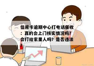 信用卡逾期中心打电话：真的会上门核实情况吗？会打给家里人吗？是否违法？