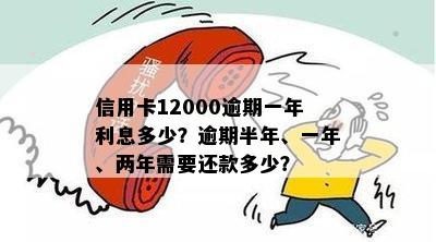 信用卡12000逾期一年利息多少？逾期半年、一年、两年需要还款多少？