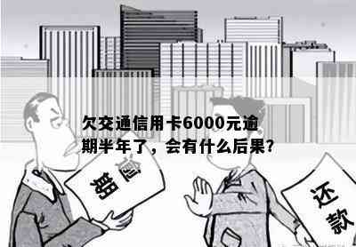 欠交通信用卡6000元逾期半年了，会有什么后果？