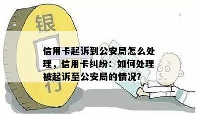 信用卡起诉到公安局怎么处理，信用卡纠纷：如何处理被起诉至公安局的情况？