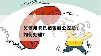 欠信用卡已被告到公安局：如何处理？