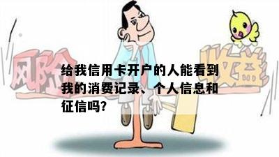 给我信用卡开户的人能看到我的消费记录、个人信息和吗？