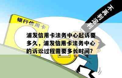 浦发信用卡法务中心起诉要多久，浦发信用卡法务中心的诉讼过程需要多长时间？