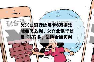 欠兴业银行信用卡6万多法院会怎么判，欠兴业银行信用卡6万多，法院会如何判决？