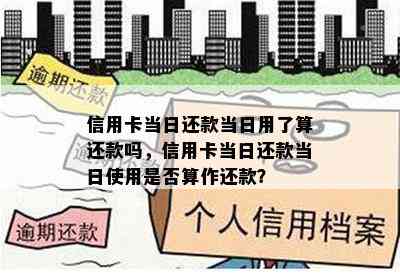 信用卡当日还款当日用了算还款吗，信用卡当日还款当日使用是否算作还款？