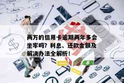 两万的信用卡逾期两年多会坐牢吗？利息、还款金额及解决办法全解析！