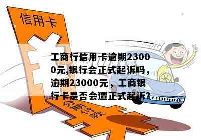 工商行信用卡逾期23000元,银行会正式起诉吗，逾期23000元，工商银行卡是否会遭正式起诉？