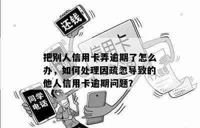 把别人信用卡弄逾期了怎么办，如何处理因疏忽导致的他人信用卡逾期问题？