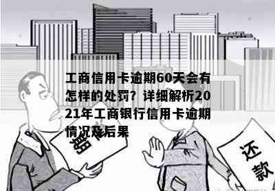 工商信用卡逾期60天会有怎样的处罚？详细解析2021年工商银行信用卡逾期情况及后果