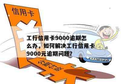 工行信用卡9000逾期怎么办，如何解决工行信用卡9000元逾期问题？