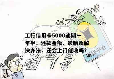 工行信用卡5000逾期一年半：还款金额、影响及解决办法，还会上门吗？