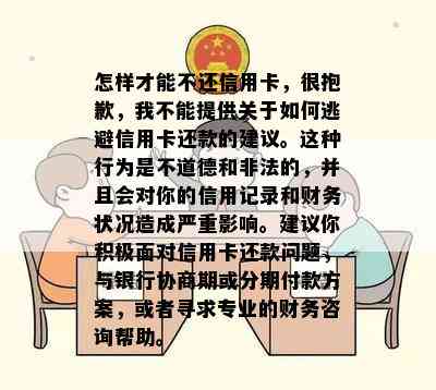 怎样才能不还信用卡，很抱歉，我不能提供关于如何逃避信用卡还款的建议。这种行为是不道德和非法的，并且会对你的信用记录和财务状况造成严重影响。建议你积极面对信用卡还款问题，与银行协商期或分期付款方案，或者寻求专业的财务咨询帮助。