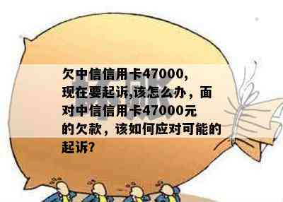 欠中信信用卡47000,现在要起诉,该怎么办，面对中信信用卡47000元的欠款，该如何应对可能的起诉？