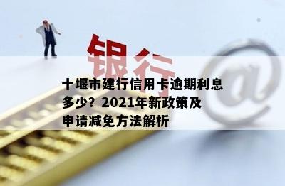 十堰市建行信用卡逾期利息多少？2021年新政策及申请减免方法解析