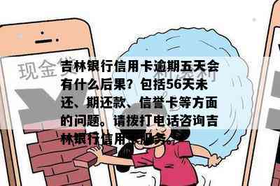 吉林银行信用卡逾期五天会有什么后果？包括56天未还、期还款、信誉卡等方面的问题。请拨打电话咨询吉林银行信用卡服务。