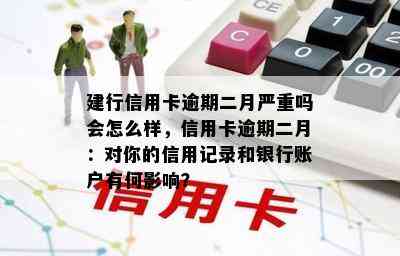 建行信用卡逾期二月严重吗会怎么样，信用卡逾期二月：对你的信用记录和银行账户有何影响？