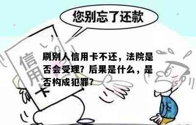 刷别人信用卡不还，法院是否会受理？后果是什么，是否构成犯罪？