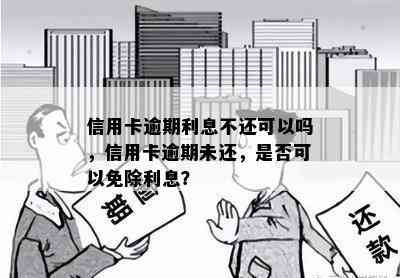 信用卡逾期利息不还可以吗，信用卡逾期未还，是否可以免除利息？