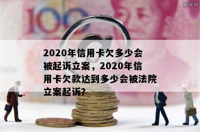 2020年信用卡欠多少会被起诉立案，2020年信用卡欠款达到多少会被法院立案起诉？