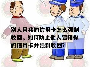 别人用我的信用卡怎么强制收回，如何防止他人冒用你的信用卡并强制收回？