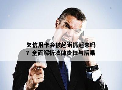 欠信用卡会被起诉抓起来吗？全面解析法律责任与后果