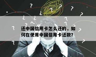 还中国信用卡怎么还的，如何在使用中国信用卡还款？