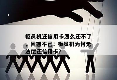 柜员机还信用卡怎么还不了，困惑不已：柜员机为何无法偿还信用卡？