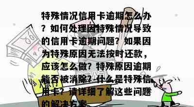 特殊情况信用卡逾期怎么办？如何处理因特殊情况导致的信用卡逾期问题？如果因为特殊原因无法按时还款，应该怎么做？特殊原因逾期能否被消除？什么是特殊信用卡？请详细了解这些问题的解决方案。