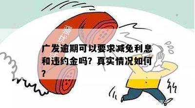 广发逾期可以要求减免利息和违约金吗？真实情况如何？