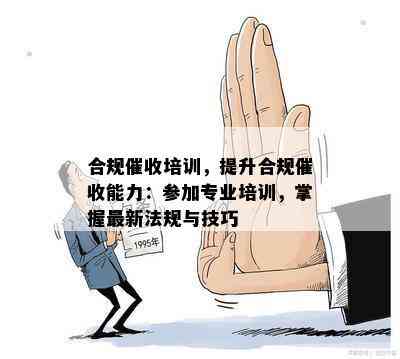 合规培训，提升合规能力：参加专业培训，掌握最新法规与技巧