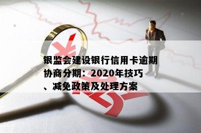 银监会建设银行信用卡逾期协商分期：2020年技巧、减免政策及处理方案