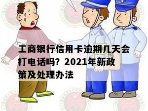 工商银行信用卡逾期几天会打电话吗？2021年新政策及处理办法