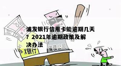 浦发银行信用卡能逾期几天？2021年逾期政策及解决办法